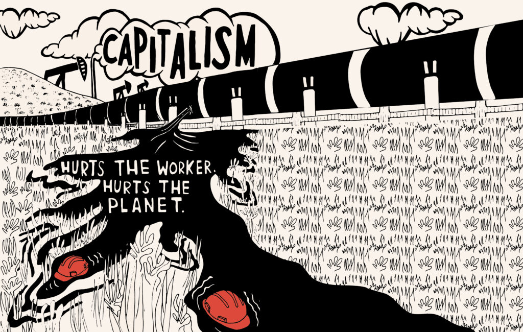 A punctured pipeline has black oil spilling out that covers grassy land and plants. Two workers' helmets float at the edges of the oil spill. Smoke arises from three oil frackers lining the horizon. In one of the smoke clouds, it reads ‘CAPITALISM.’ And in the oil spill, it reads ‘HURTS THE WORKER. HURTS THE PLANET.’
